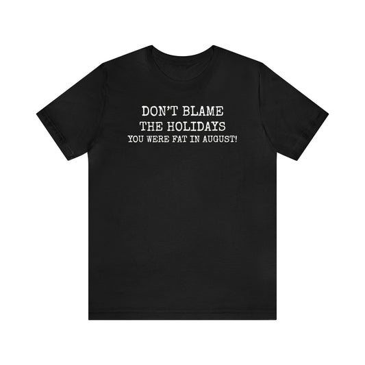 Don't Blame the Holidays, You Were Fat in August Shirt, Fall Shirt, Thanksgiving Shirt, Funny Holiday Shirt, Christmas Shirt, Autumn Shirt