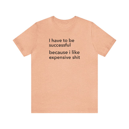 I Have To Be Successful Because I Like Expensive Shit Shirt, Funny Shirt, Money Lover Shirt, Womens Gift, Gift for Her, Girlfriend Gift