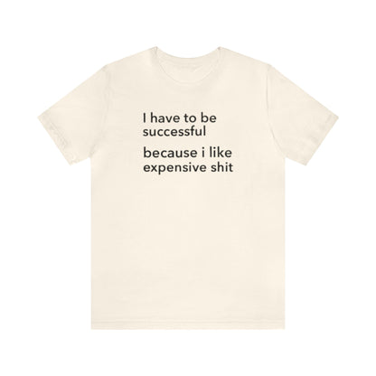 I Have To Be Successful Because I Like Expensive Shit Shirt, Funny Shirt, Money Lover Shirt, Womens Gift, Gift for Her, Girlfriend Gift