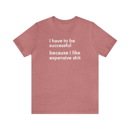 I Have To Be Successful Because I Like Expensive Shit Shirt, Funny Shirt, Money Lover Shirt, Womens Gift, Gift for Her, Girlfriend Gift