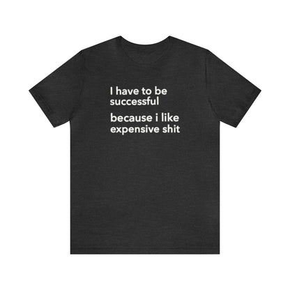 I Have To Be Successful Because I Like Expensive Shit Shirt, Funny Shirt, Money Lover Shirt, Womens Gift, Gift for Her, Girlfriend Gift