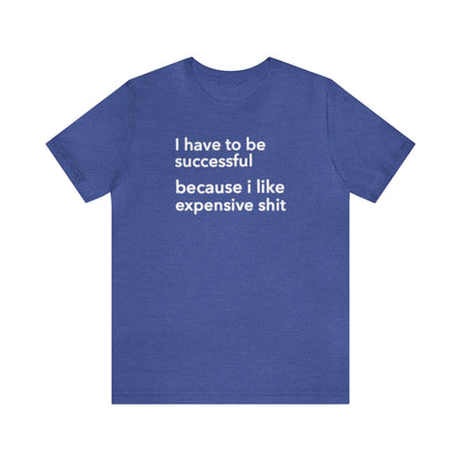 I Have To Be Successful Because I Like Expensive Shit Shirt, Funny Shirt, Money Lover Shirt, Womens Gift, Gift for Her, Girlfriend Gift